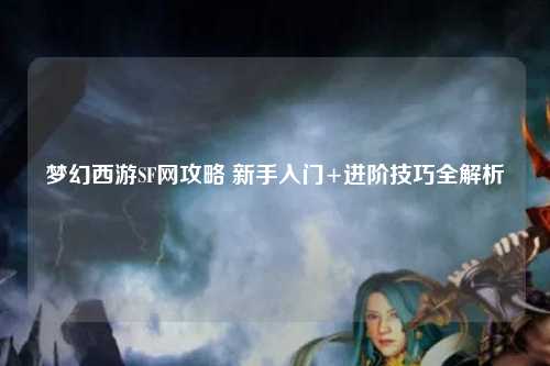 梦幻西游SF网攻略 新手入门+进阶技巧全解析